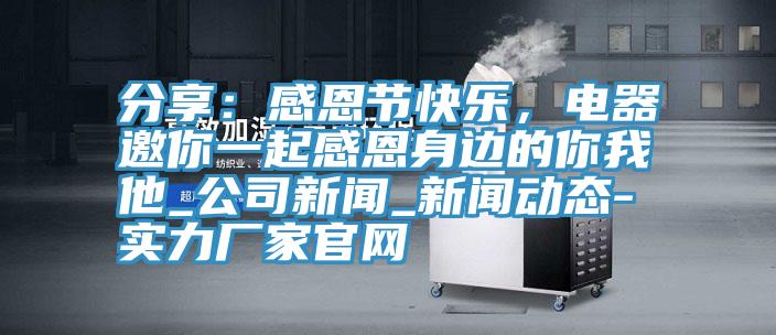 分享:感恩節快樂,電器邀你一起感恩身邊的你我他_公司新聞_新聞動態-實力廠家官網