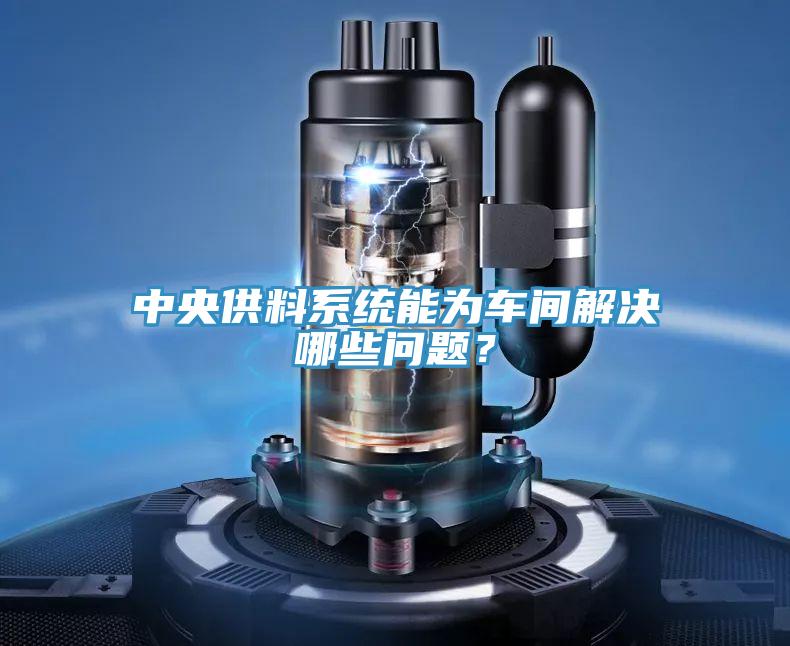 中央供料系統(tǒng)能為車間解決哪些問題?