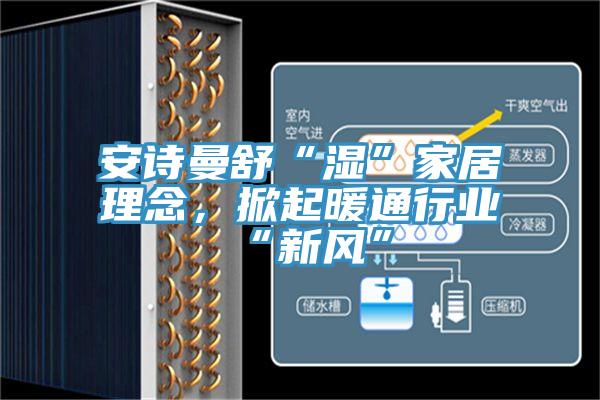 安詩曼舒“濕”家居理念，掀起暖通行業“新風”