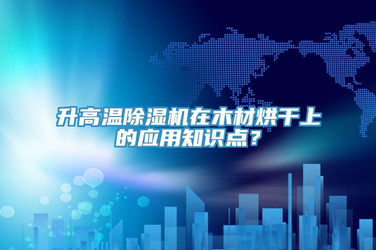 升高溫除濕機在木材烘干上的應用知識點?