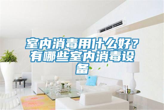 室內(nèi)消毒用什么好?有哪些室內(nèi)消毒設(shè)備