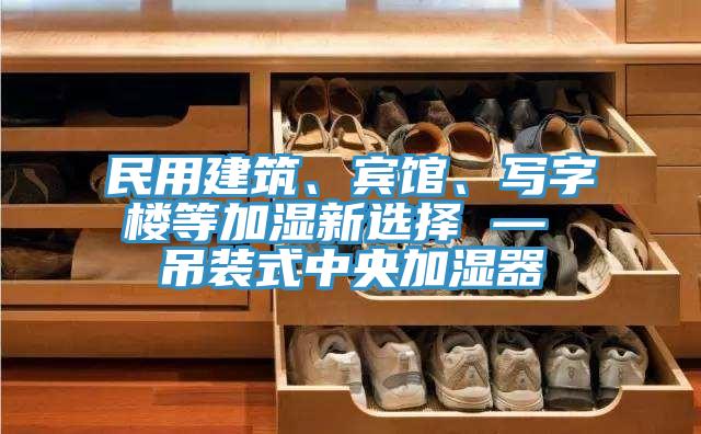 民用建筑、賓館、寫字樓等加濕新選擇 — 吊裝式中央加濕器