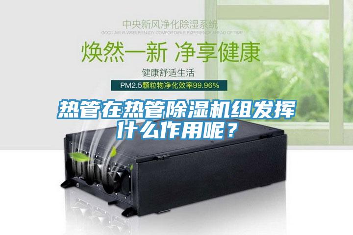 熱管在熱管除濕機(jī)組發(fā)揮什么作用呢？