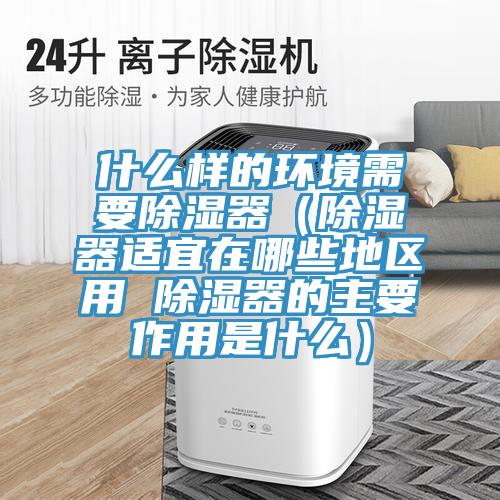 什么樣的環境需要除濕器(除濕器適宜在哪些地區用 除濕器的主要作用是什么)