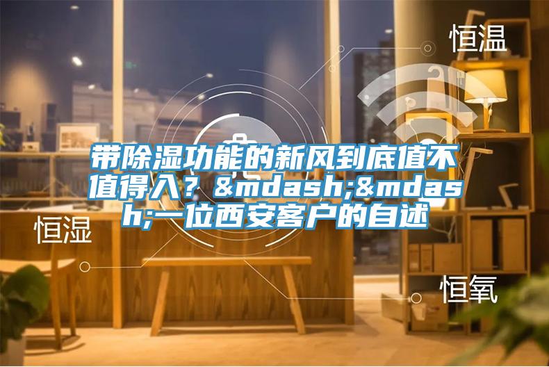 帶除濕功能的新風(fēng)到底值不值得入?——一位西安客戶的自述