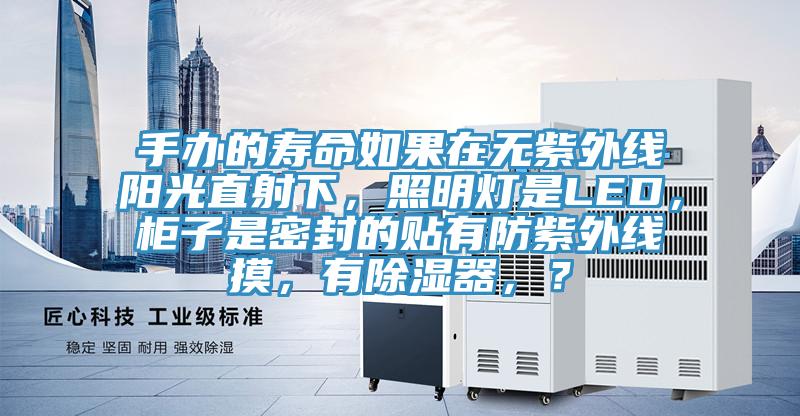 手辦的壽命如果在無紫外線陽光直射下，照明燈是LED，柜子是密封的貼有防紫外線摸，有除濕器，？