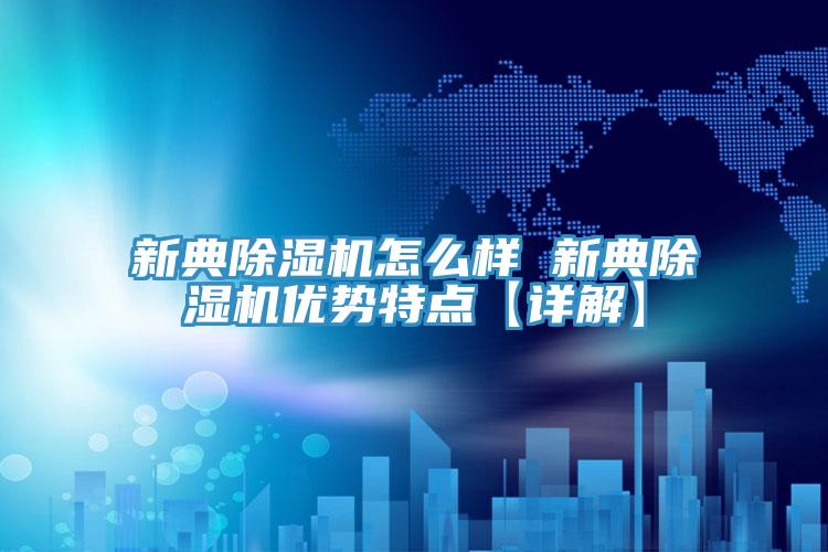 新典除濕機怎么樣 新典除濕機優(yōu)勢特點【詳解】