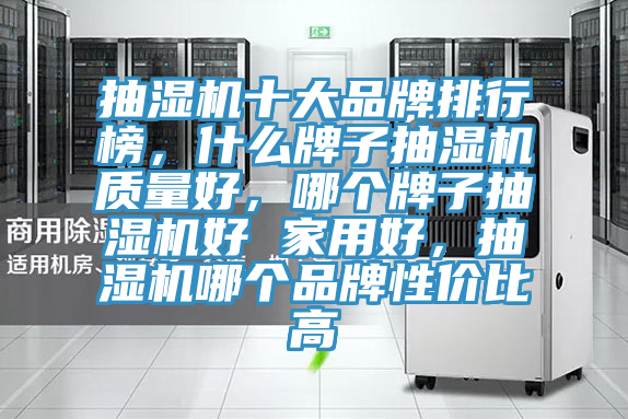 抽濕機十大品牌排行榜，什么牌子抽濕機質(zhì)量好，哪個牌子抽濕機好 家用好，抽濕機哪個品牌性價比高