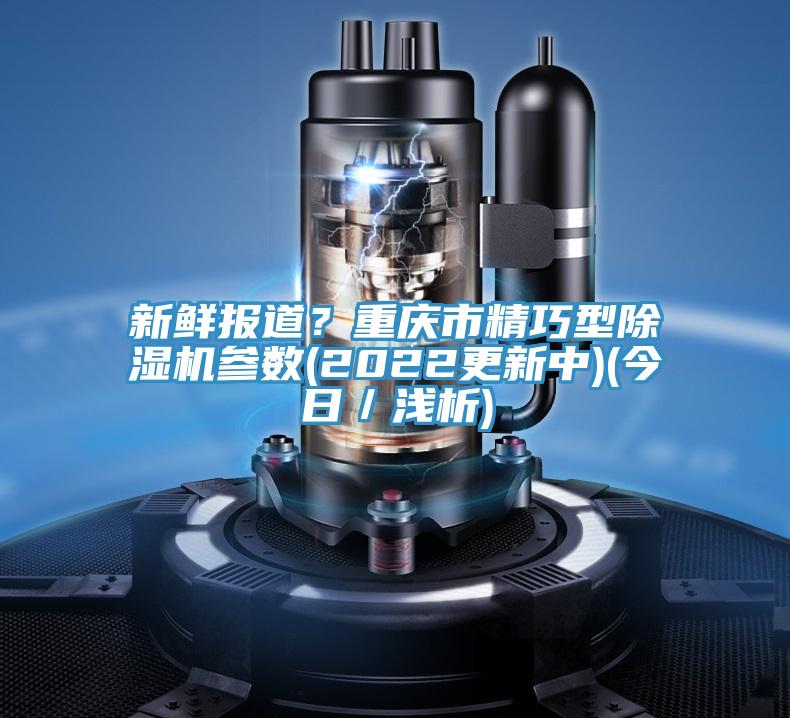 新鮮報(bào)道?重慶市精巧型除濕機(jī)參數(shù)(2022更新中)(今日/淺析)