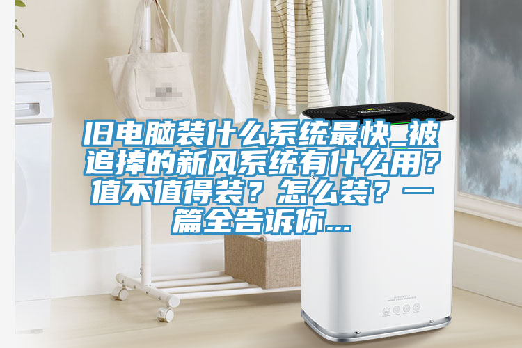 舊電腦裝什么系統(tǒng)最快_被追捧的新風(fēng)系統(tǒng)有什么用？值不值得裝？怎么裝？一篇全告訴你...