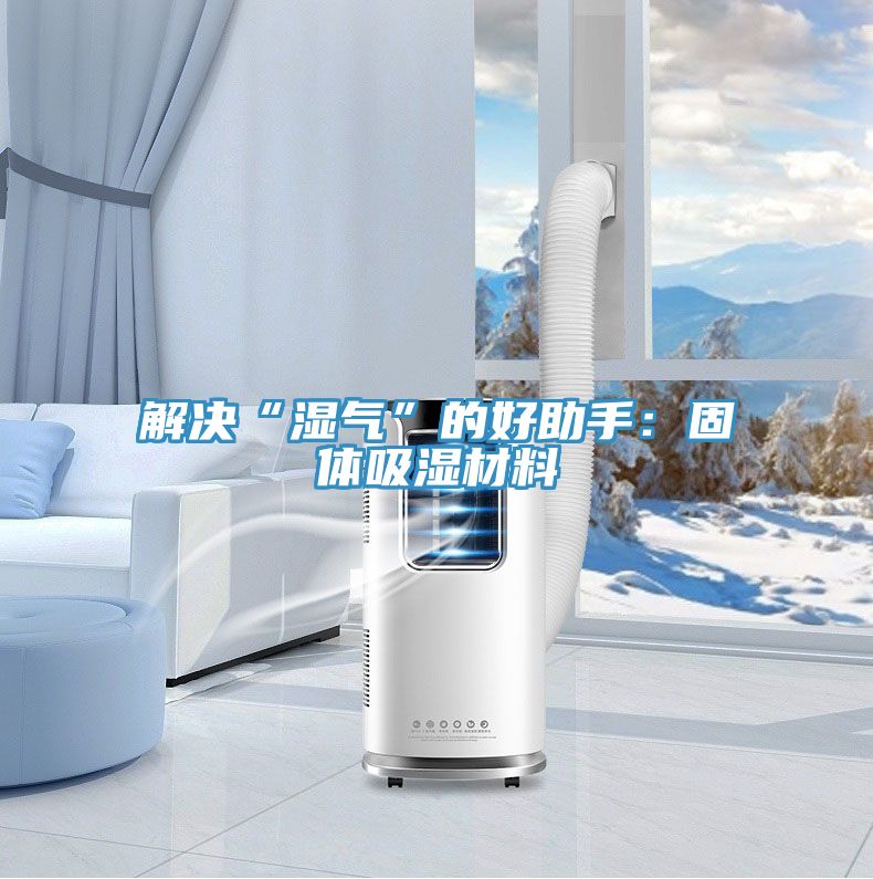 解決“濕氣”的好助手:固體吸濕材料