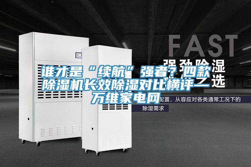 誰才是“續航”強者?四款除濕機長效除濕對比橫評—萬維家電網