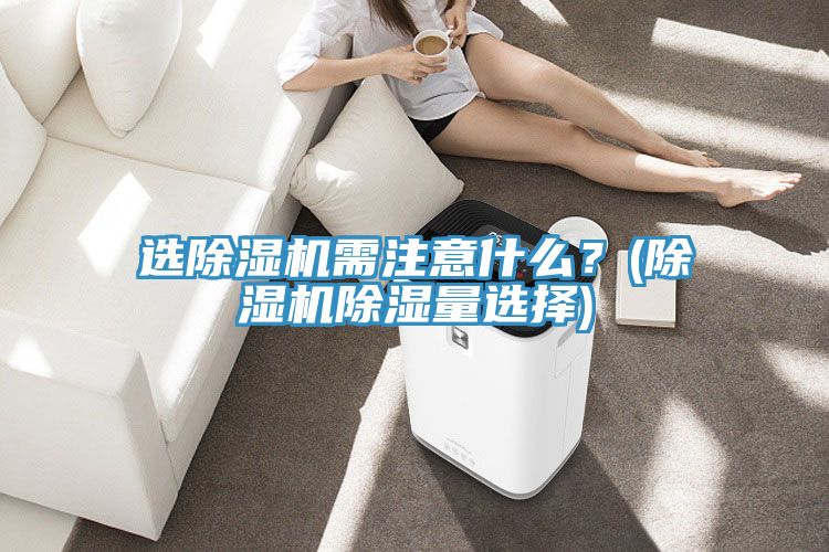 選除濕機需注意什么？(除濕機除濕量選擇)
