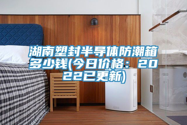 湖南塑封半導(dǎo)體防潮箱多少錢(今日價格:2022已更新)